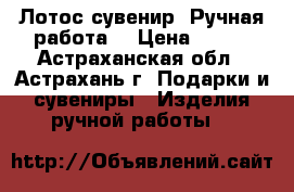 Лотос сувенир. Ручная работа. › Цена ­ 300 - Астраханская обл., Астрахань г. Подарки и сувениры » Изделия ручной работы   